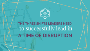 The 3 shifts leaders need to make if they want to successfully lead their organizations in a time of disruption | Jeannine Herrick Transformational Leadership Coach