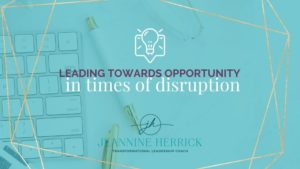 Leading towards opportunity in times of crisis and disruption | Lead your people in the right direction during challenges times and manage crisis | Jeannine Herrick Leadership coach and consultant